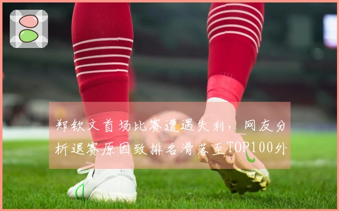 郑钦文首场比赛遭遇失利,网友分析退赛原因致排名滑落至TOP100外。