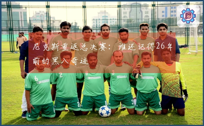 尼克斯重返总决赛：谁还记得26年前的黑八奇迹