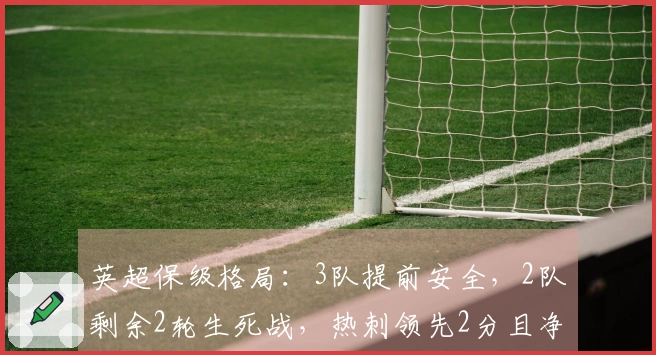 英超保级格局：3队提前安全，2队剩余2轮生死战，热刺领先2分且净胜球占优11球