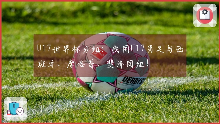 U17世界杯分组:我国U17男足与西班牙、摩洛哥、斐济同组!